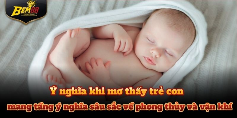 Mơ thấy trẻ con mang tầng ý nghĩa sâu sắc về phong thủy và vận khí.