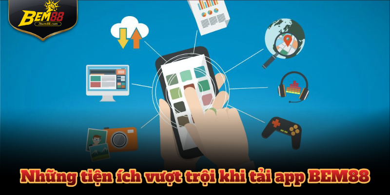 Những tiện ích vượt trội khi tải app BEM88